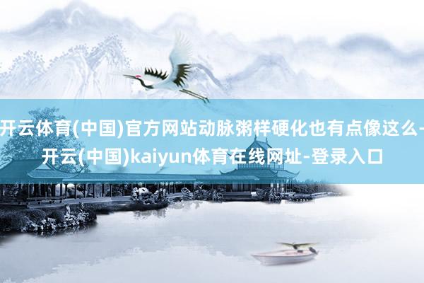 开云体育(中国)官方网站动脉粥样硬化也有点像这么-开云(中国)kaiyun体育在线网址-登录入口