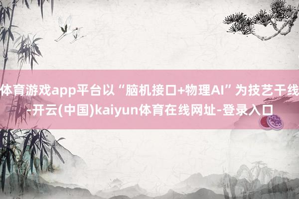 体育游戏app平台以“脑机接口+物理AI”为技艺干线-开云(中国)kaiyun体育在线网址-登录入口