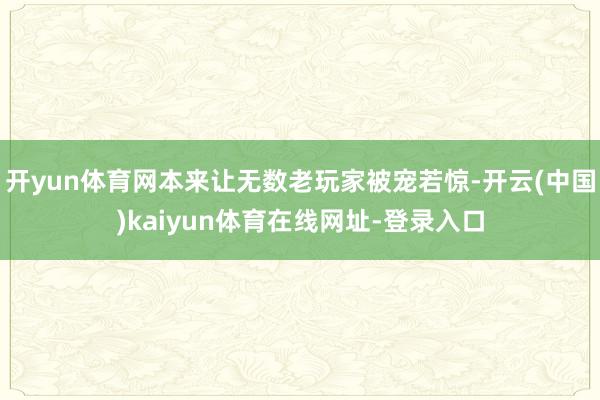 开yun体育网本来让无数老玩家被宠若惊-开云(中国)kaiyun体育在线网址-登录入口
