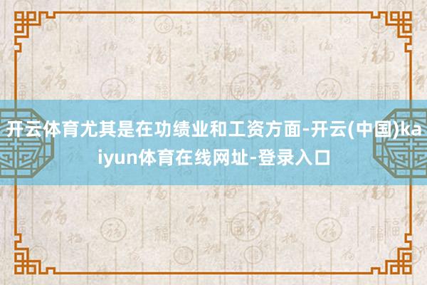 开云体育尤其是在功绩业和工资方面-开云(中国)kaiyun体育在线网址-登录入口
