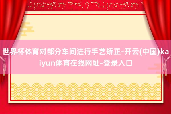 世界杯体育对部分车间进行手艺矫正-开云(中国)kaiyun体育在线网址-登录入口