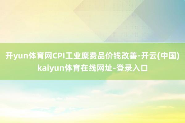 开yun体育网CPI工业糜费品价钱改善-开云(中国)kaiyun体育在线网址-登录入口