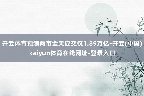 开云体育预测两市全天成交仅1.89万亿-开云(中国)kaiyun体育在线网址-登录入口