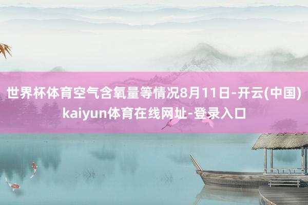 世界杯体育空气含氧量等情况8月11日-开云(中国)kaiyun体育在线网址-登录入口