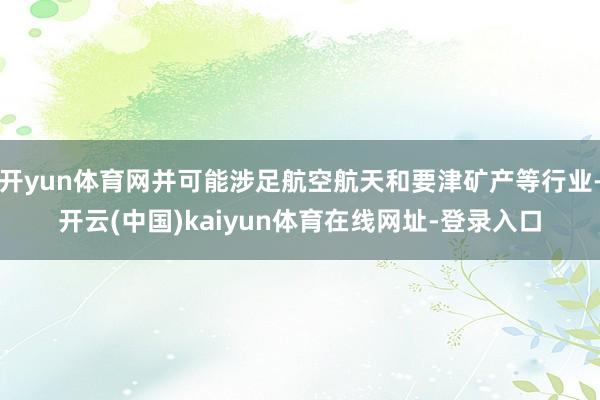 开yun体育网并可能涉足航空航天和要津矿产等行业-开云(中国)kaiyun体育在线网址-登录入口