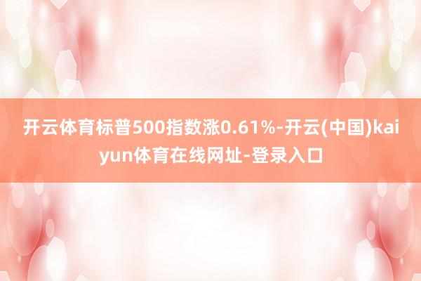 开云体育标普500指数涨0.61%-开云(中国)kaiyun体育在线网址-登录入口
