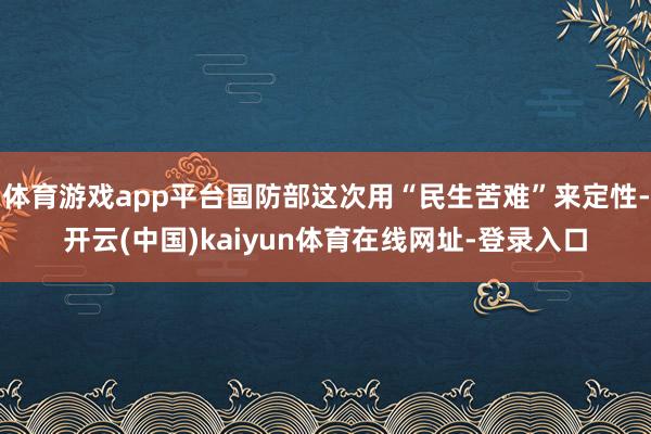 体育游戏app平台国防部这次用“民生苦难”来定性-开云(中国)kaiyun体育在线网址-登录入口