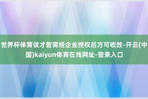 世界杯体育该才智需经企业授权后方可收效-开云(中国)kaiyun体育在线网址-登录入口