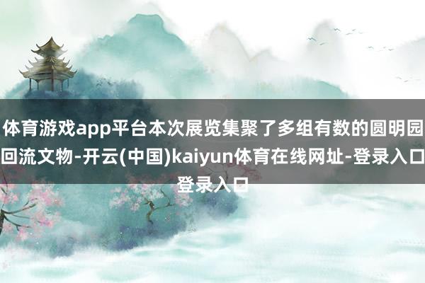 体育游戏app平台本次展览集聚了多组有数的圆明园回流文物-开云(中国)kaiyun体育在线网址-登录入口