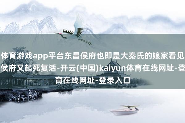 体育游戏app平台东昌侯府也即是大秦氏的娘家看见没落呢侯府又起死复活-开云(中国)kaiyun体育在线网址-登录入口