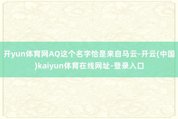 开yun体育网AQ这个名字恰是来自马云-开云(中国)kaiyun体育在线网址-登录入口
