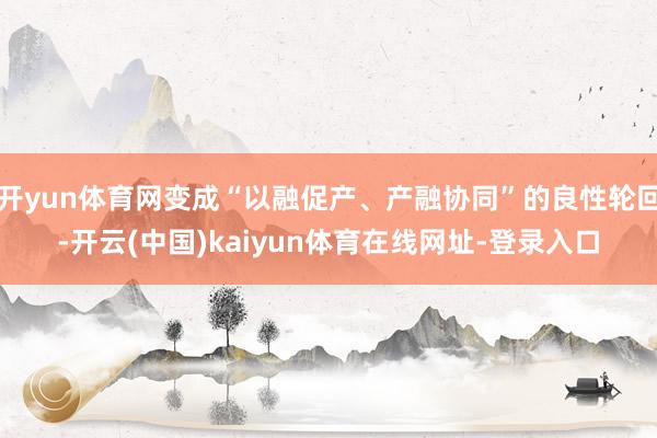 开yun体育网变成“以融促产、产融协同”的良性轮回-开云(中国)kaiyun体育在线网址-登录入口