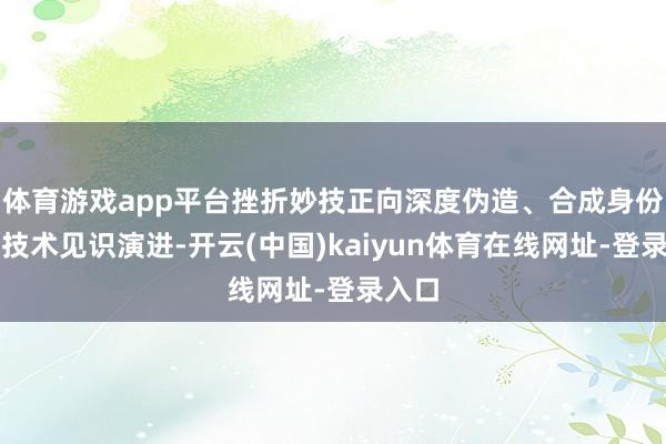 体育游戏app平台挫折妙技正向深度伪造、合成身份等高技术见识演进-开云(中国)kaiyun体育在线网址-登录入口