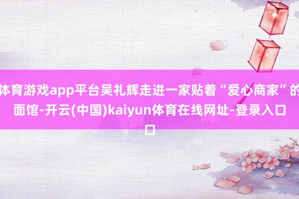 体育游戏app平台吴礼辉走进一家贴着“爱心商家”的面馆-开云(中国)kaiyun体育在线网址-登录入口
