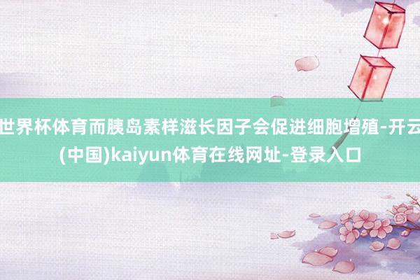 世界杯体育而胰岛素样滋长因子会促进细胞增殖-开云(中国)kaiyun体育在线网址-登录入口