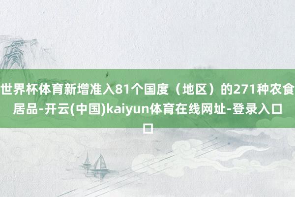 世界杯体育新增准入81个国度（地区）的271种农食居品-开云(中国)kaiyun体育在线网址-登录入口