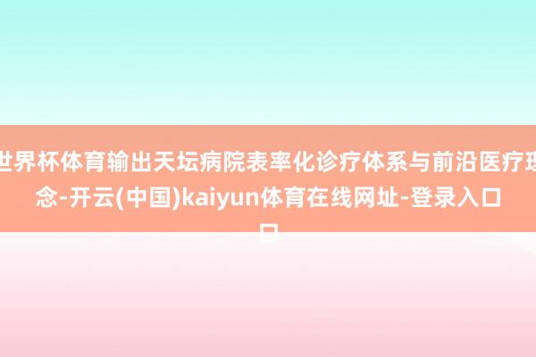 世界杯体育输出天坛病院表率化诊疗体系与前沿医疗理念-开云(中国)kaiyun体育在线网址-登录入口