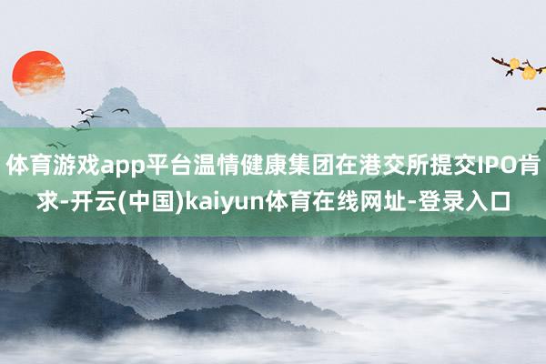 体育游戏app平台温情健康集团在港交所提交IPO肯求-开云(中国)kaiyun体育在线网址-登录入口