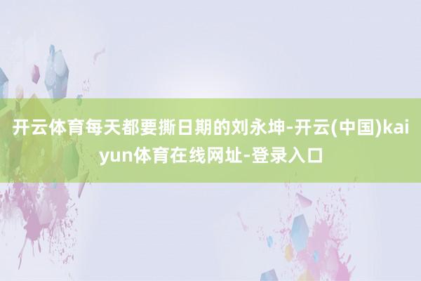 开云体育每天都要撕日期的刘永坤-开云(中国)kaiyun体育在线网址-登录入口