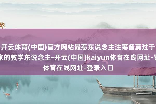 开云体育(中国)官方网站最惹东说念主注筹备莫过于东友邦家的教学东说念主-开云(中国)kaiyun体育在线网址-登录入口