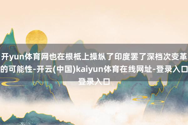 开yun体育网也在根柢上操纵了印度罢了深档次变革的可能性-开云(中国)kaiyun体育在线网址-登录入口