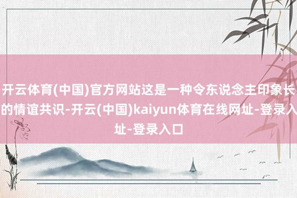 开云体育(中国)官方网站这是一种令东说念主印象长远的情谊共识-开云(中国)kaiyun体育在线网址-登录入口