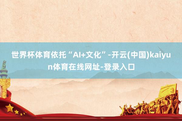 世界杯体育　　依托“AI+文化”-开云(中国)kaiyun体育在线网址-登录入口