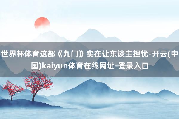 世界杯体育这部《九门》实在让东谈主担忧-开云(中国)kaiyun体育在线网址-登录入口
