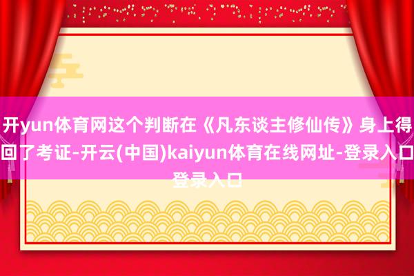 开yun体育网这个判断在《凡东谈主修仙传》身上得回了考证-开云(中国)kaiyun体育在线网址-登录入口
