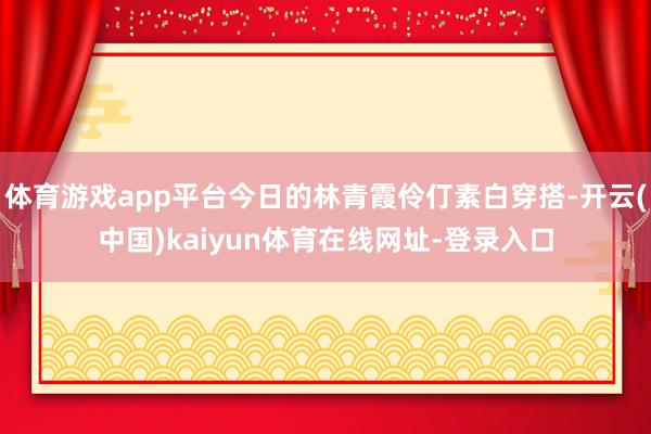 体育游戏app平台今日的林青霞伶仃素白穿搭-开云(中国)kaiyun体育在线网址-登录入口