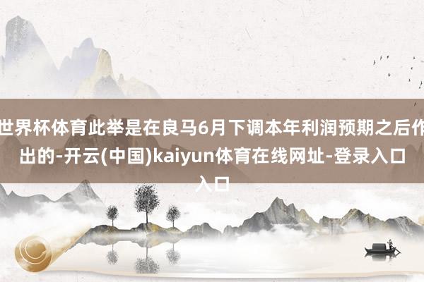 世界杯体育此举是在良马6月下调本年利润预期之后作出的-开云(中国)kaiyun体育在线网址-登录入口