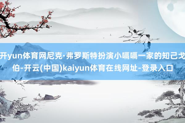 开yun体育网尼克·弗罗斯特扮演小嗝嗝一家的知己戈伯-开云(中国)kaiyun体育在线网址-登录入口