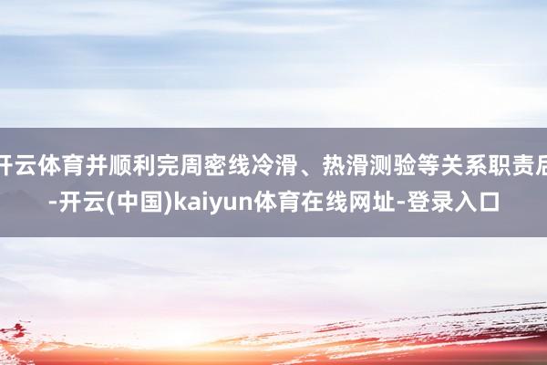 开云体育并顺利完周密线冷滑、热滑测验等关系职责后-开云(中国)kaiyun体育在线网址-登录入口