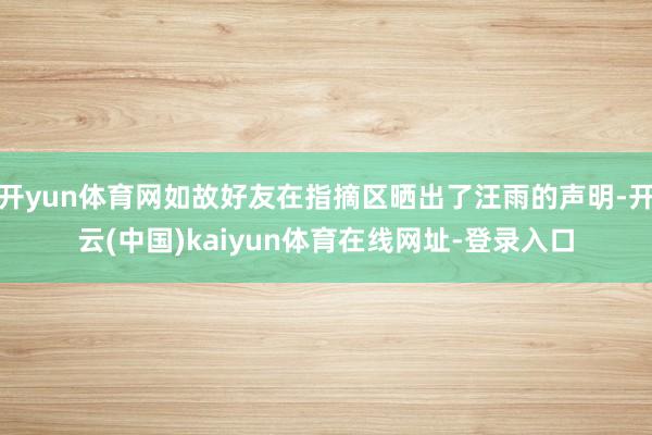 开yun体育网如故好友在指摘区晒出了汪雨的声明-开云(中国)kaiyun体育在线网址-登录入口
