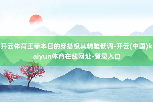 开云体育王菲本日的穿搭极其精雅低调-开云(中国)kaiyun体育在线网址-登录入口