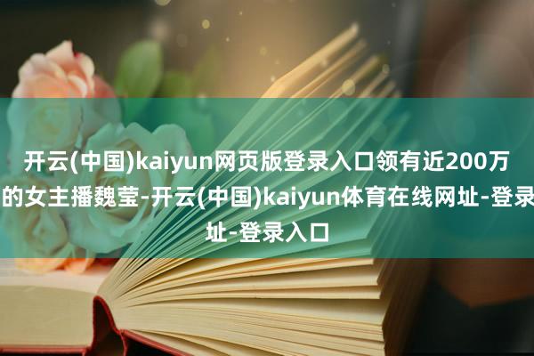 开云(中国)kaiyun网页版登录入口领有近200万粉丝的女主播魏莹-开云(中国)kaiyun体育在线网址-登录入口