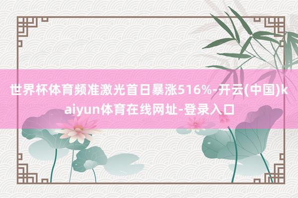 世界杯体育频准激光首日暴涨516%-开云(中国)kaiyun体育在线网址-登录入口