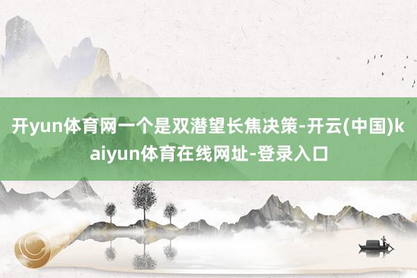 开yun体育网一个是双潜望长焦决策-开云(中国)kaiyun体育在线网址-登录入口