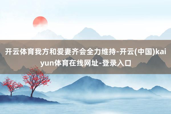 开云体育我方和爱妻齐会全力维持-开云(中国)kaiyun体育在线网址-登录入口