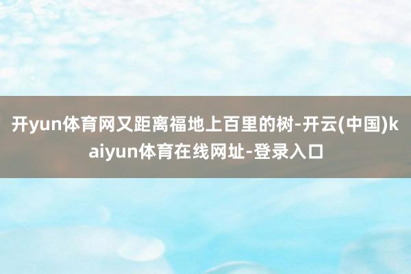 开yun体育网又距离福地上百里的树-开云(中国)kaiyun体育在线网址-登录入口