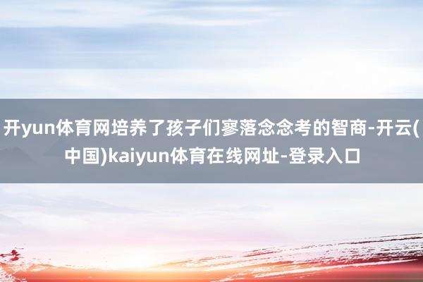 开yun体育网培养了孩子们寥落念念考的智商-开云(中国)kaiyun体育在线网址-登录入口