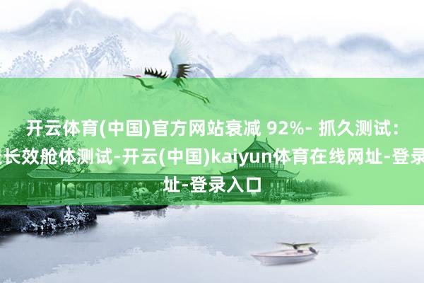 开云体育(中国)官方网站衰减 92%　　- 抓久测试：90天长效舱体测试-开云(中国)kaiyun体育在线网址-登录入口