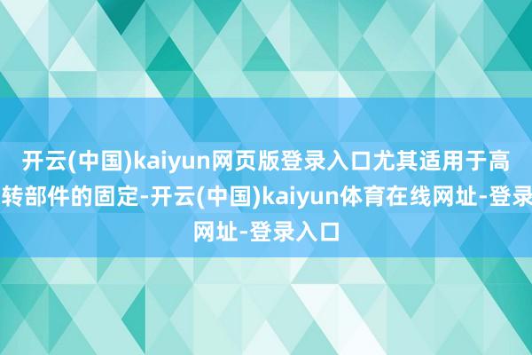 开云(中国)kaiyun网页版登录入口尤其适用于高速旋转部件的固定-开云(中国)kaiyun体育在线网址-登录入口
