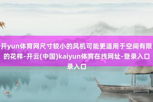 开yun体育网尺寸较小的风机可能更适用于空间有限的花样-开云(中国)kaiyun体育在线网址-登录入口