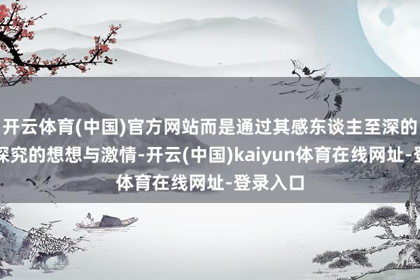 开云体育(中国)官方网站而是通过其感东谈主至深的叙事所探究的想想与激情-开云(中国)kaiyun体育在线网址-登录入口