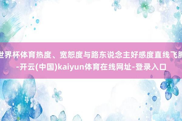 世界杯体育热度、宽恕度与路东说念主好感度直线飞腾-开云(中国)kaiyun体育在线网址-登录入口