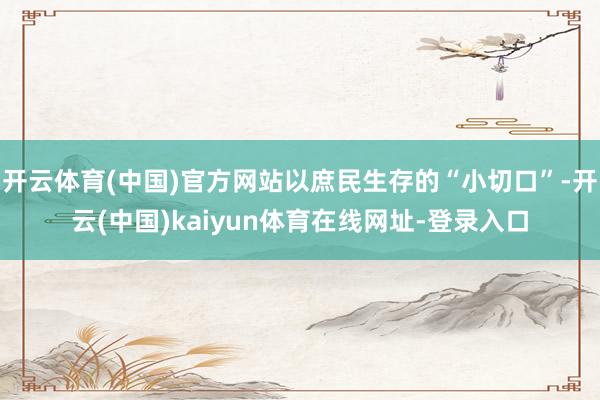 开云体育(中国)官方网站以庶民生存的“小切口”-开云(中国)kaiyun体育在线网址-登录入口