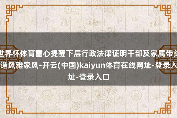 世界杯体育重心提醒下层行政法律证明干部及家属带头缔造风雅家风-开云(中国)kaiyun体育在线网址-登录入口