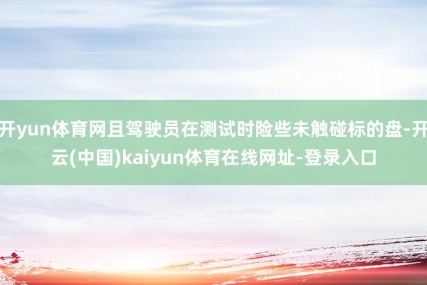 开yun体育网且驾驶员在测试时险些未触碰标的盘-开云(中国)kaiyun体育在线网址-登录入口