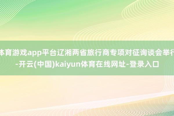 体育游戏app平台辽湘两省旅行商专项对征询谈会举行-开云(中国)kaiyun体育在线网址-登录入口